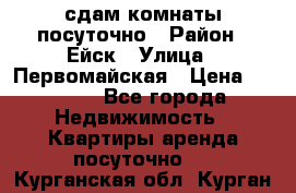 сдам комнаты посуточно › Район ­ Ейск › Улица ­ Первомайская › Цена ­ 2 000 - Все города Недвижимость » Квартиры аренда посуточно   . Курганская обл.,Курган г.